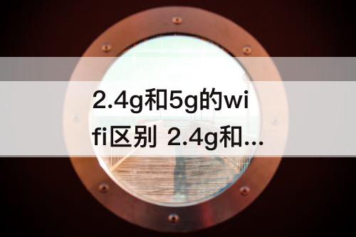 2.4g和5g的wifi区别 2.4g和5g的wifi区别 哪个快一点