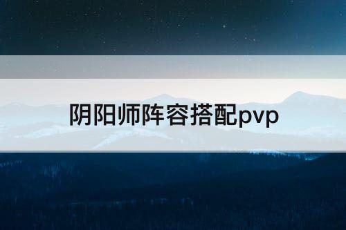 阴阳师阵容搭配pvp