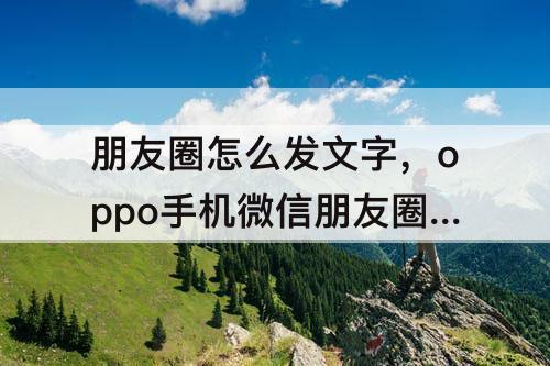 朋友圈怎么发文字，oppo手机微信朋友圈怎么发文字不折叠