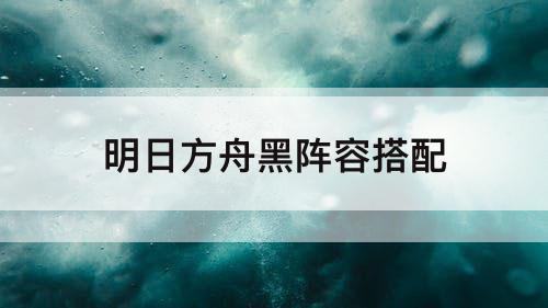 明日方舟黑阵容搭配