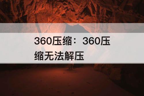 360压缩：360压缩无法解压