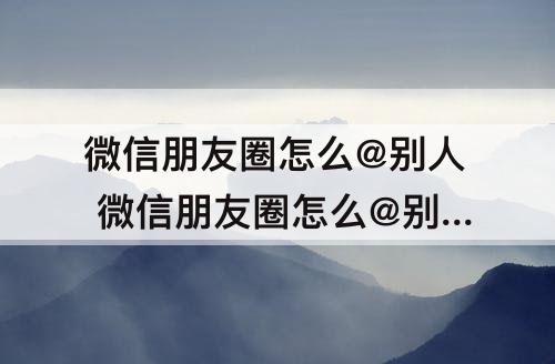 微信朋友圈怎么@别人 微信朋友圈怎么@别人回复