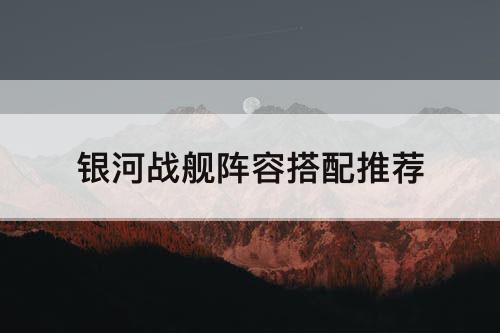 银河战舰阵容搭配推荐