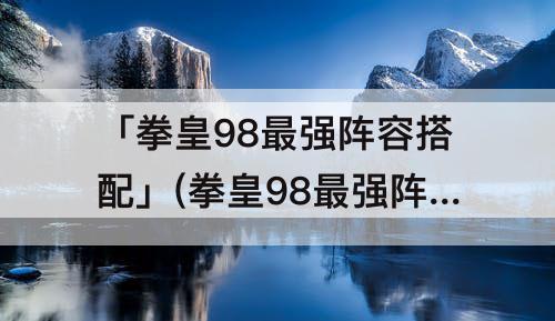 「拳皇98最强阵容搭配」(拳皇98最强阵容搭配2022)