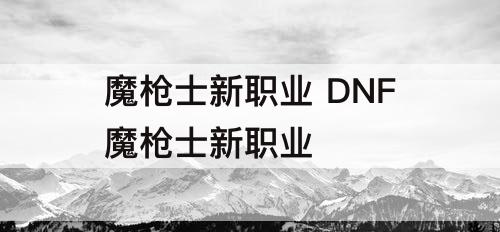 魔枪士新职业 DNF魔枪士新职业