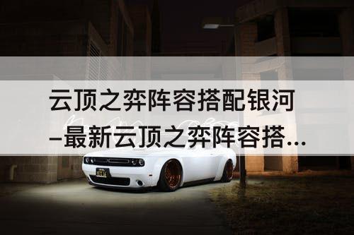 云顶之弈阵容搭配银河-最新云顶之弈阵容搭配银河