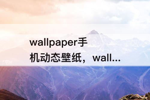 wallpaper手机动态壁纸，wallpaper手机动态壁纸没声音