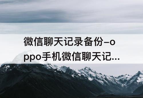 微信聊天记录备份-oppo手机微信聊天记录备份与迁移