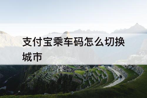 支付宝乘车码怎么切换城市