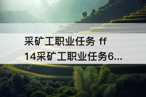 采矿工职业任务 ff14采矿工职业任务60