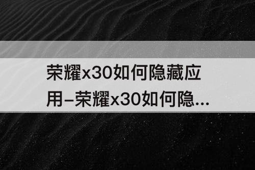 荣耀x30如何隐藏应用-荣耀x30如何隐藏应用图标