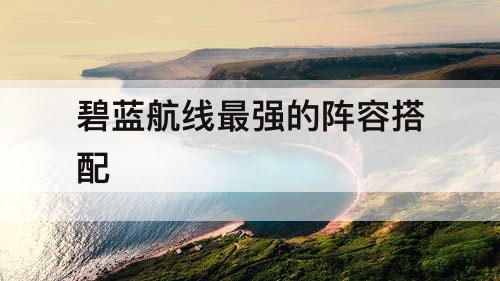 碧蓝航线最强的阵容搭配