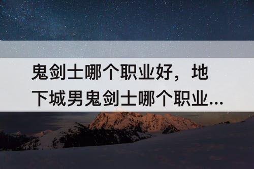 鬼剑士哪个职业好，地下城男鬼剑士哪个职业好玩