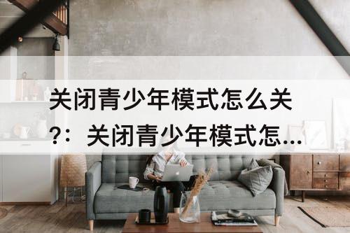 关闭青少年模式怎么关?：关闭青少年模式怎么关?微信