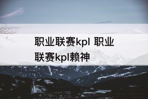 职业联赛kpl 职业联赛kpl赖神