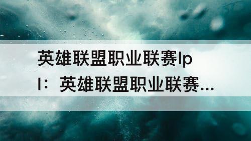 英雄联盟职业联赛lpl：英雄联盟职业联赛lpl排名