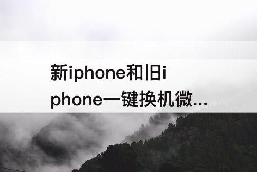 新iphone和旧iphone一键换机微信-新iphone和旧iphone一键换机微信聊天记录