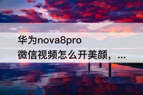 华为nova8pro微信视频怎么开美颜，华为nova8Pro微信视频怎么开美颜功能