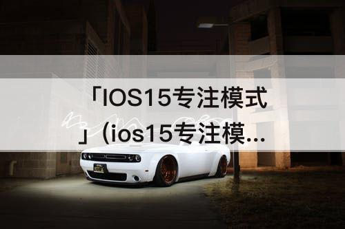 「IOS15专注模式」(ios15专注模式怎么退出QQ空间)