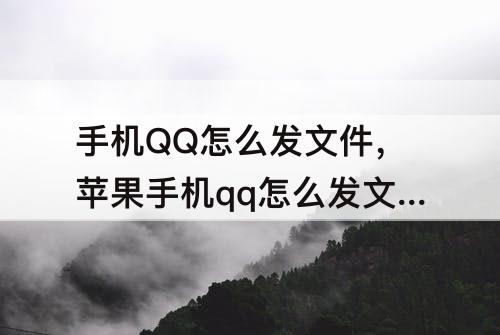 手机QQ怎么发文件，苹果手机qq怎么发文件给别人