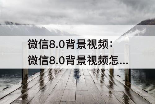 微信8.0背景视频：微信8.0背景视频怎么设置全屏