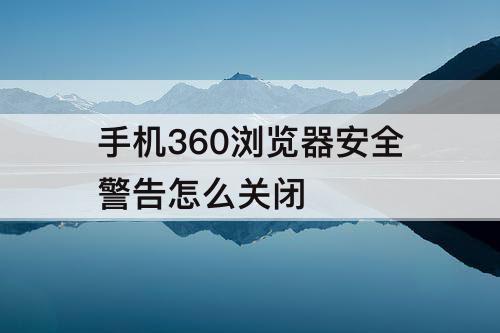 手机360浏览器安全警告怎么关闭