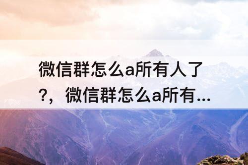 微信群怎么a所有人了?，微信群怎么a所有人了?不是群主