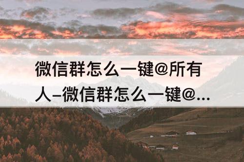 微信群怎么一键@所有人-微信群怎么一键@所有人是红色字体