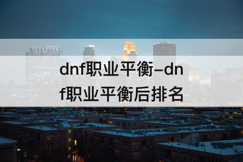dnf职业平衡-dnf职业平衡后排名