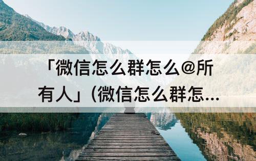 「微信怎么群怎么@所有人」(微信怎么群怎么@所有人这三个字)
