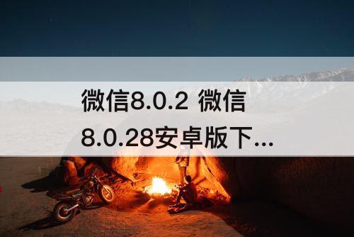 微信8.0.2 微信8.0.28安卓版下载