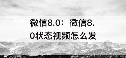 微信8.0：微信8.0状态视频怎么发