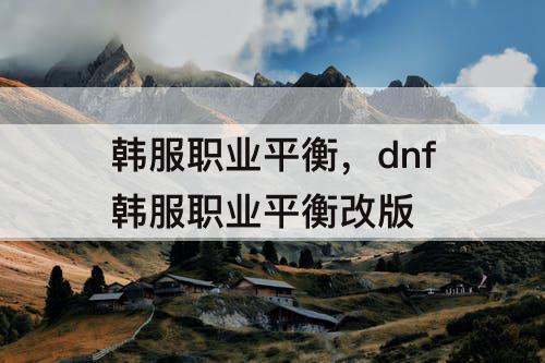 韩服职业平衡，dnf韩服职业平衡改版
