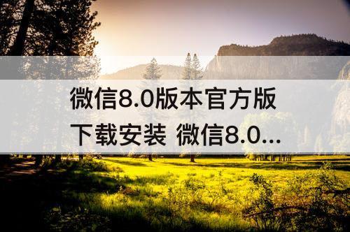 微信8.0版本官方版下载安装 微信8.0版本官方版下载安装手机搬家
