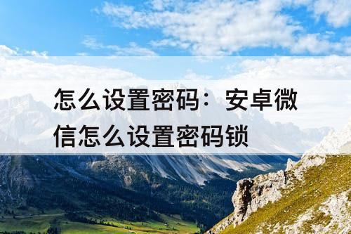 怎么设置密码：安卓微信怎么设置密码锁