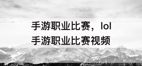 手游职业比赛，lol手游职业比赛视频