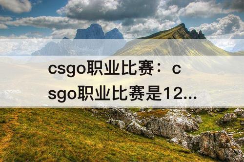 csgo职业比赛：csgo职业比赛是128吗