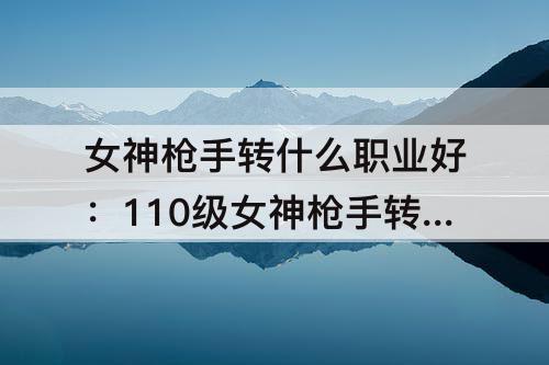 女神枪手转什么职业好：110级女神枪手转什么职业好