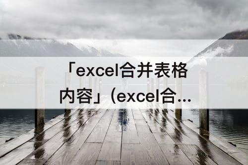 「excel合并表格内容」(excel合并表格内容如何操作)