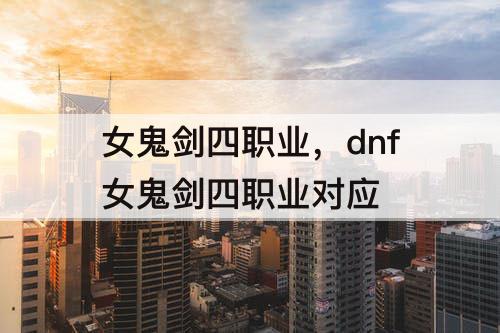 女鬼剑四职业，dnf女鬼剑四职业对应