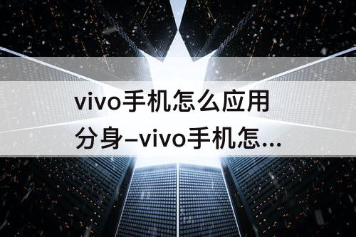 vivo手机怎么应用分身-vivo手机怎么应用分身没有微信