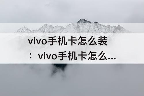 vivo手机卡怎么装：vivo手机卡怎么装进去