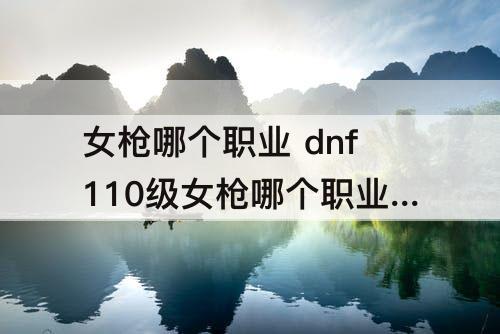 女枪哪个职业 dnf110级女枪哪个职业强