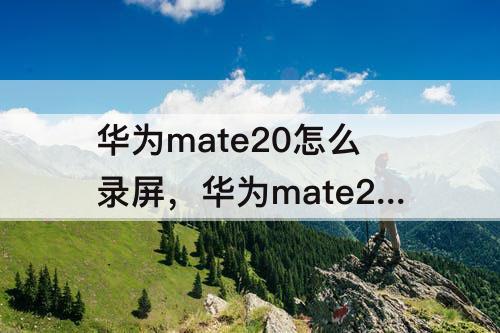 华为mate20怎么录屏，华为mate20怎么录屏微信语音