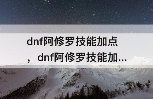 dnf阿修罗技能加点，dnf阿修罗技能加点和摆放