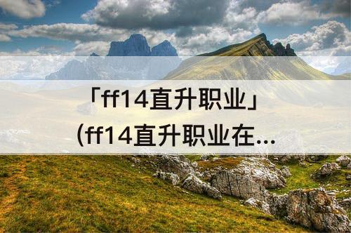 「ff14直升职业」(ff14直升职业在多少级之前)