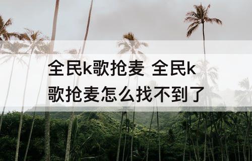 全民k歌抢麦 全民k歌抢麦怎么找不到了