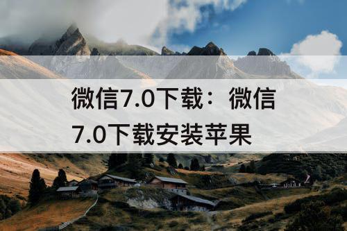 微信7.0下载：微信7.0下载安装苹果