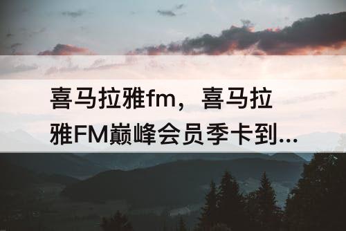 喜马拉雅fm，喜马拉雅FM巅峰会员季卡到哪里可以出售