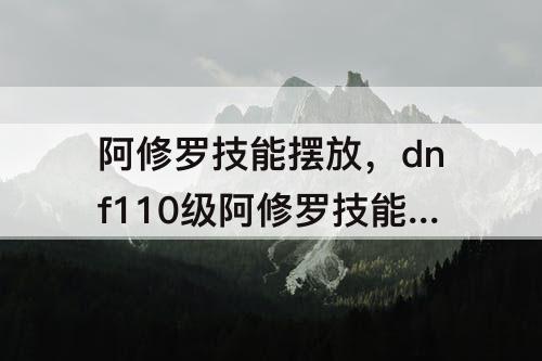 阿修罗技能摆放，dnf110级阿修罗技能摆放